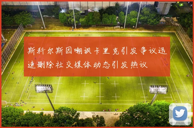 斯科尔斯因嘲讽卡里克引发争议迅速删除社交媒体动态引发热议