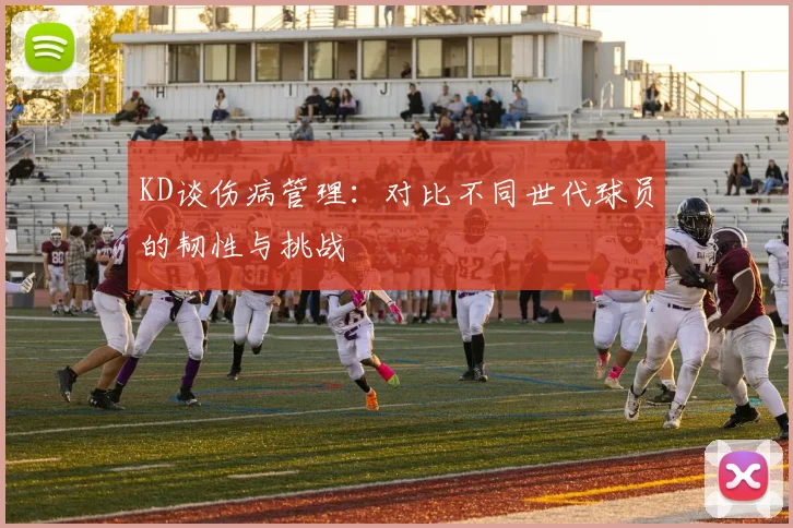 KD谈伤病管理：对比不同世代球员的韧性与挑战