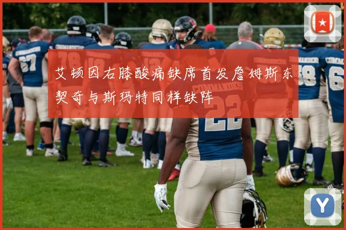 艾顿因右膝酸痛缺席首发詹姆斯东契奇与斯玛特同样缺阵