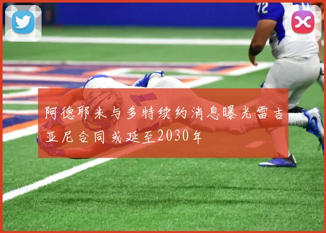 阿德耶米与多特续约消息曝光雷吉亚尼合同或延至2030年