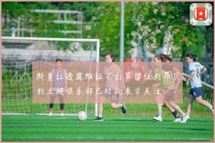 斯基拉透露维拉不打算留住利昂贝利土超俱乐部已对此表示关注