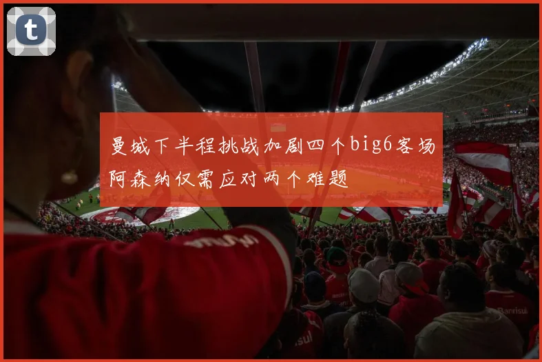 曼城下半程挑战加剧四个big6客场阿森纳仅需应对两个难题