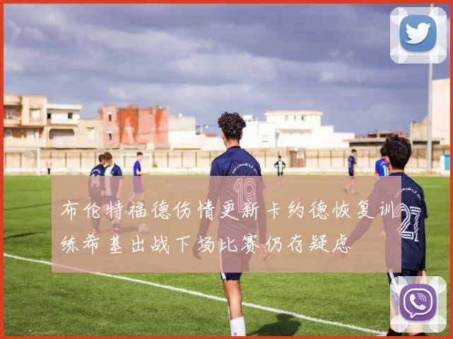 布伦特福德伤情更新卡约德恢复训练希基出战下场比赛仍存疑虑