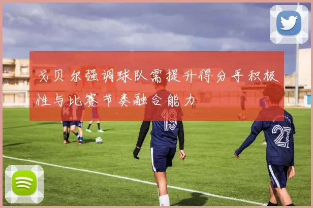 戈贝尔强调球队需提升得分手积极性与比赛节奏融合能力