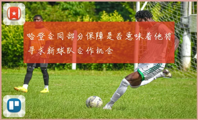 哈登合同部分保障是否意味着他将寻求新球队合作机会