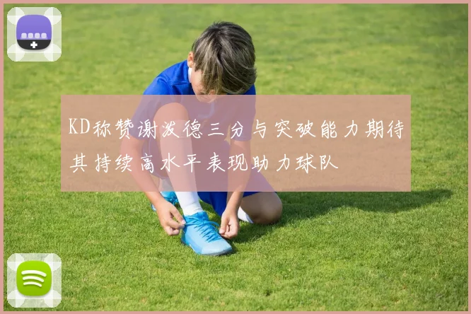 KD称赞谢泼德三分与突破能力期待其持续高水平表现助力球队