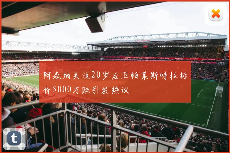 阿森纳关注20岁后卫帕莱斯特拉标价5000万欧引发热议
