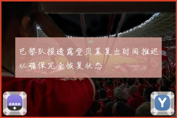 巴黎队报透露登贝莱复出时间推迟以确保完全恢复状态