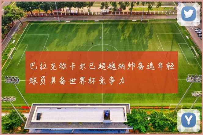 巴拉克称卡尔已超越纳帅备选年轻球员具备世界杯竞争力