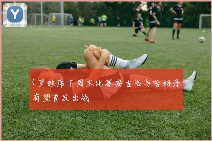 C罗缺席下周末比赛安吉洛与哈姆丹有望首发出战