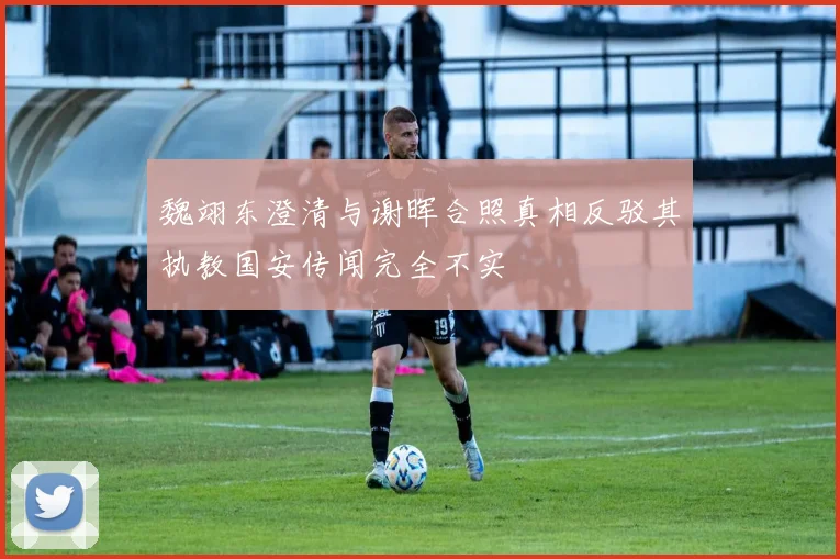 魏翊东澄清与谢晖合照真相反驳其执教国安传闻完全不实