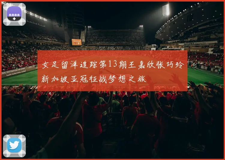 女足留洋追踪第13期王嘉欣张巧玲新加坡亚冠征战梦想之旅