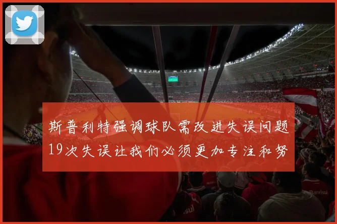 斯普利特强调球队需改进失误问题19次失误让我们必须更加专注和努力