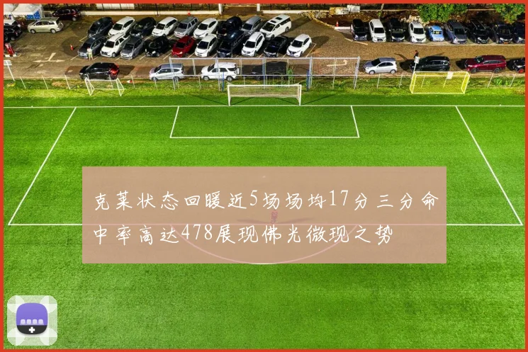 克莱状态回暖近5场场均17分三分命中率高达478展现佛光微现之势