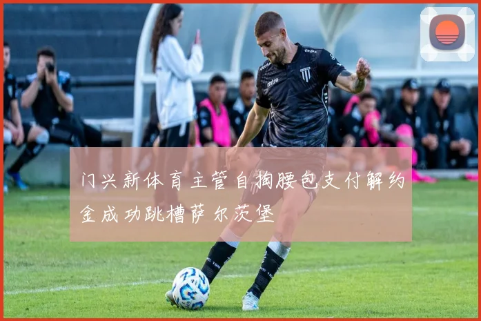 门兴新体育主管自掏腰包支付解约金成功跳槽萨尔茨堡