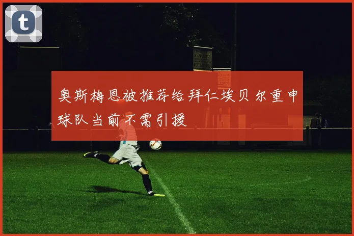 奥斯梅恩被推荐给拜仁埃贝尔重申球队当前不需引援