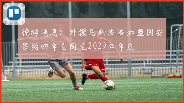 德转消息：外援恩科洛洛加盟国安签约四年合同至2029年年底