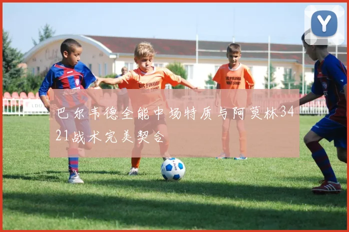 巴尔韦德全能中场特质与阿莫林3421战术完美契合