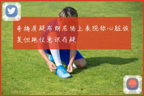 夸梅质疑布朗尼场上表现称心脏恢复但跑位意识存疑