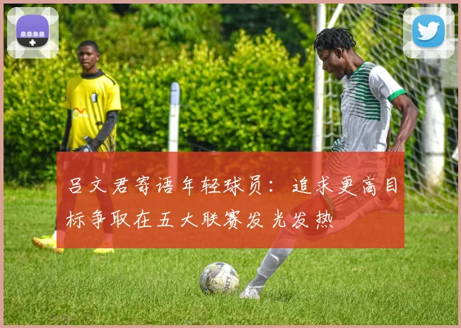 吕文君寄语年轻球员：追求更高目标争取在五大联赛发光发热