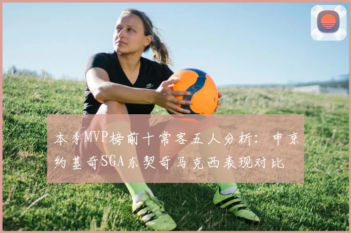 本季MVP榜前十常客五人分析：申京约基奇SGA东契奇马克西表现对比