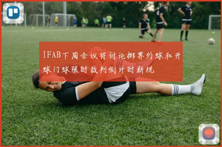 IFAB下周会议将讨论掷界外球和开球门球限时裁判倒计时新规
