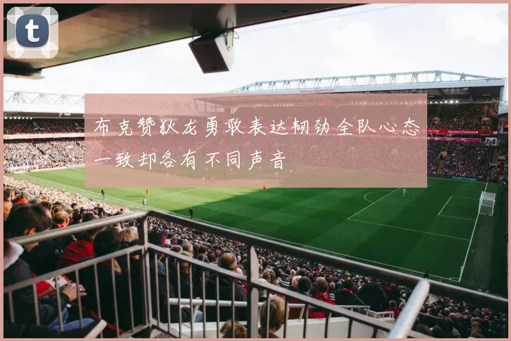 布克赞狄龙勇敢表达韧劲全队心态一致却各有不同声音