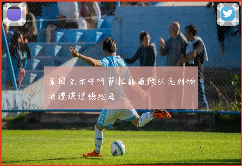 莱因克尔呼吁萨拉赫道歉以免利物浦遭遇遗憾结局