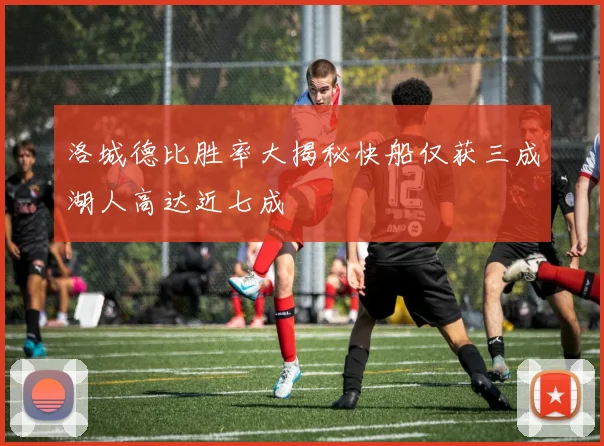 洛城德比胜率大揭秘快船仅获三成湖人高达近七成