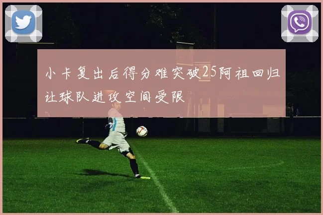 小卡复出后得分难突破25阿祖回归让球队进攻空间受限