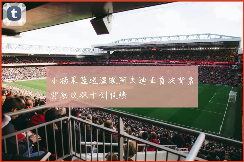 小杨果篮送温暖阿夫迪亚首次背靠背助攻双十创佳绩