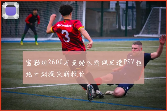 富勒姆2600万英镑求购佩皮遭PSV拒绝计划提交新报价