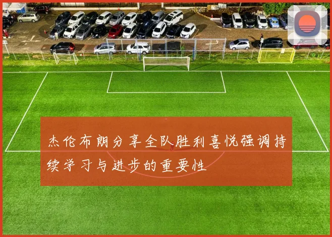 杰伦布朗分享全队胜利喜悦强调持续学习与进步的重要性