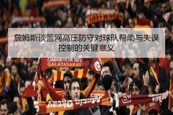詹姆斯谈篮网高压防守对球队帮助与失误控制的关键意义